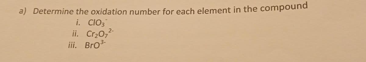 a) Determine the oxidation number for each element in the compound
i. ClO3
2-
ii. Cr₂O7
3-
iii. Bro³-