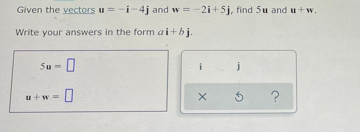 Given the vectors u = –i-4j and w = -2i+5j, find 5u and u+w.
Write your answers in the form a i+bj.
5u =
i
j
u +w=
