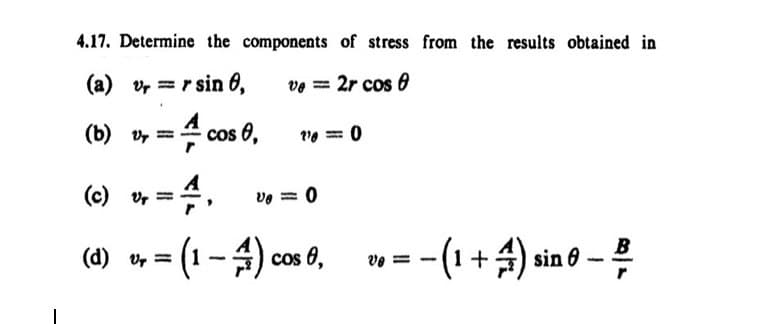 4.17. Determine the components of stress from the results obtained in
(a) v=rsin 0,
ve = 2r cos 0
(b) VT = cos 0, 1/4 = 0
(c) v =
V₁ = 0
(d) v =
(1 - 4) cos 0,
Ve= -
- (1 + 4/4) sin 0 - B