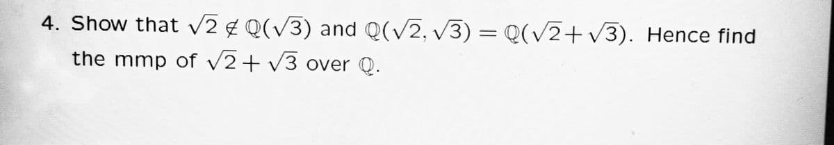 4. Show that v2 ¢ Q(V3) and Q(V2, V3) = Q(/2+v3). Hence find
the mmp of v2+ v3 over Q.
