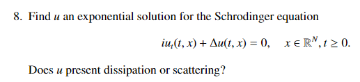 8. Find u an exponential solution for the Schrodinger equation
iu,(1, x) + Au(t, x) = 0, x € RN,1 2 0.
Does u present dissipation or scattering?
