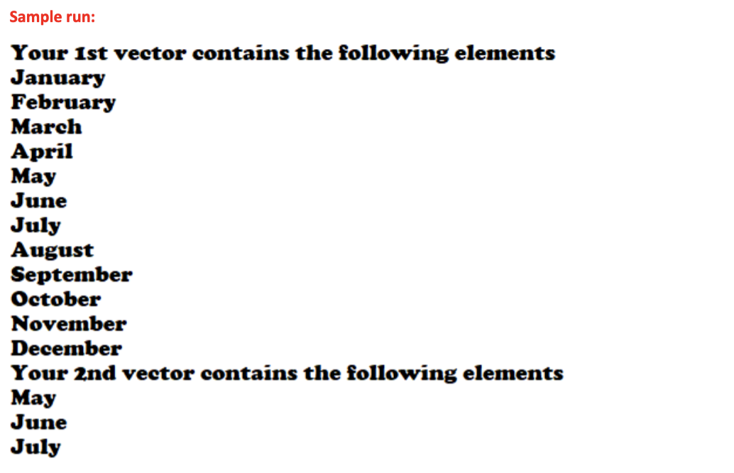 Sample run:
Your 1st vector contains the following elements
January
February
March
April
May
June
July
August
September
October
November
December
Your 2nd vector contains the following elements
May
June
July