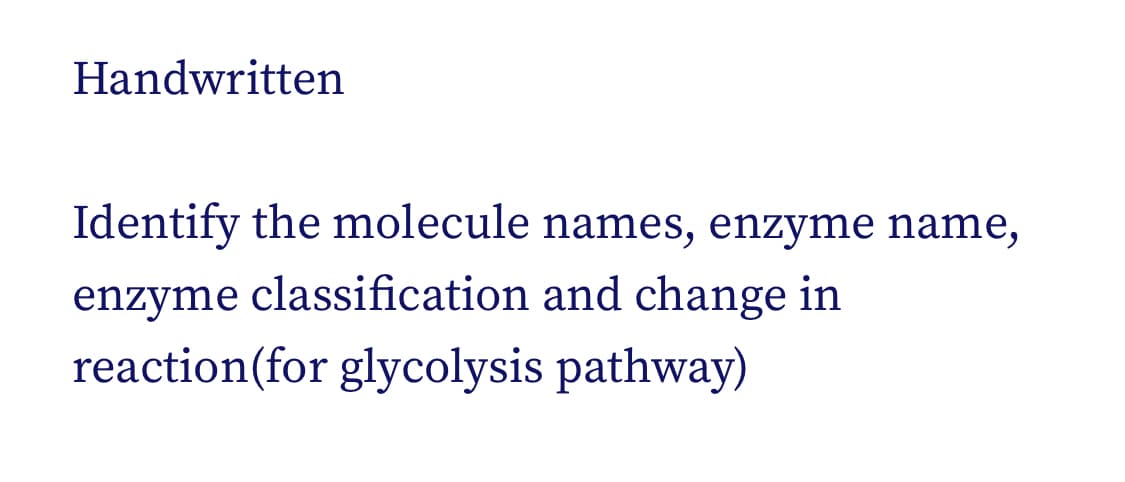Handwritten
Identify the molecule names, enzyme name,
enzyme classification and change in
reaction(for glycolysis pathway)