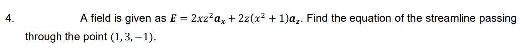 4.
A field is given as E = 2xz?ax + 2z(x² + 1)az. Find the equation of the streamline passing
through the point (1, 3, – 1).
