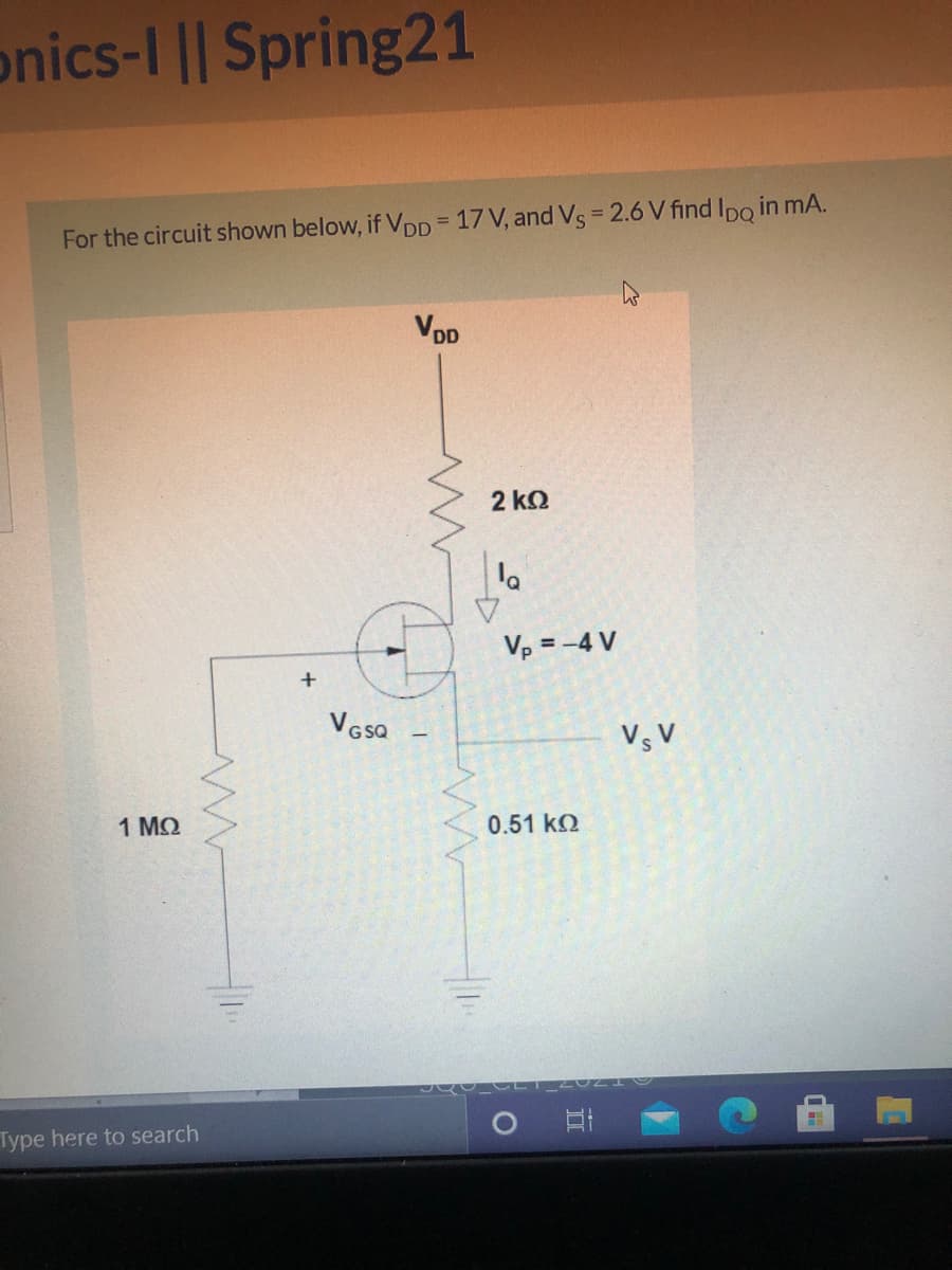 onics-I || Spring21
For the circuit shown below, if VpD = 17 V, and Vs = 2.6 V find Ipo in mA.
VDD
2 k2
Vp = -4 V
+
VesQ
Vs V
1 MO
0.51 k2
Type here to search
