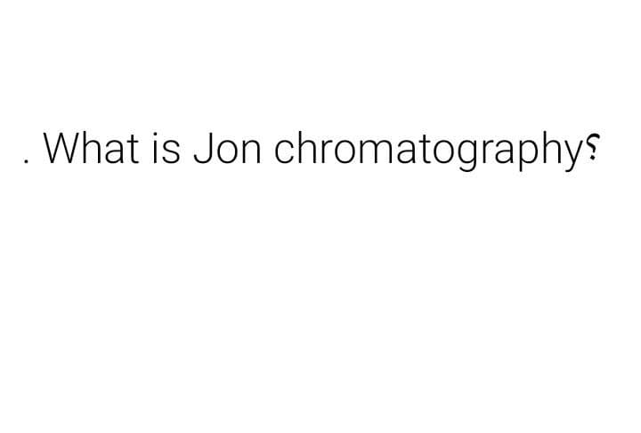 . What is Jon chromatographys
