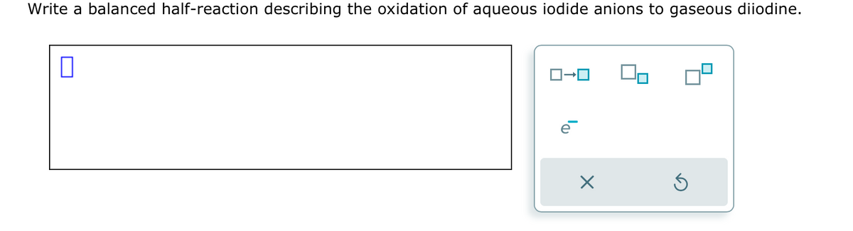 Write a balanced half-reaction describing the oxidation of aqueous iodide anions to gaseous diiodine.
0
ロ→
X