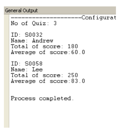 General Output
--Configurat
No of Quiz: 3
ID: S0032
Name: Andrew
Total of score: 180
Average of score: 60.0
ID: S0058
Name: Lee
Total of score: 250
Average of score:83.0
Process completed.
