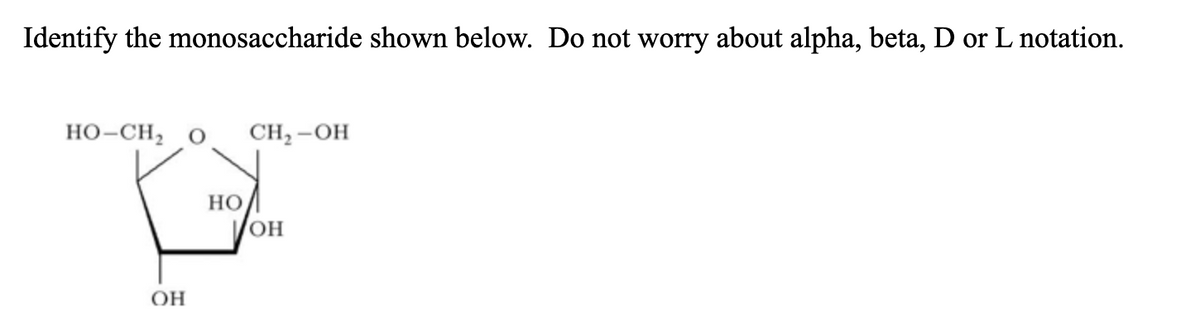 Identify the monosaccharide shown below. Do not worry about alpha, beta, D or L notation.
HO-CH,
CH2 -OH
но
OH
