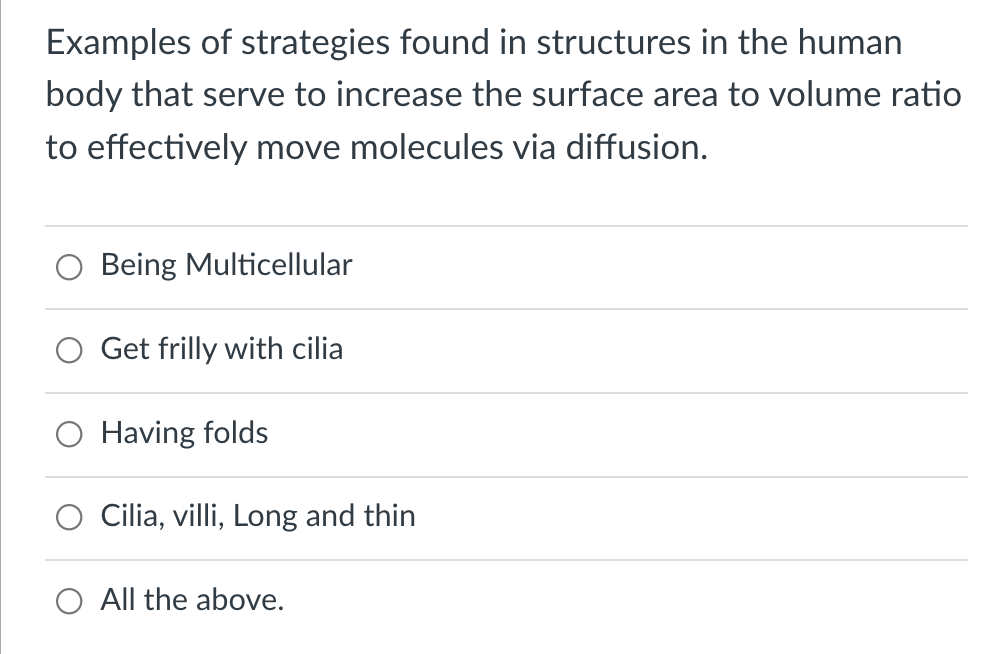 Examples of strategies found in structures in the human
body that serve to increase the surface area to volume ratio
to effectively move molecules via diffusion.
Being Multicellular
Get frilly with cilia
O Having folds
Cilia, villi, Long and thin
O All the above.
