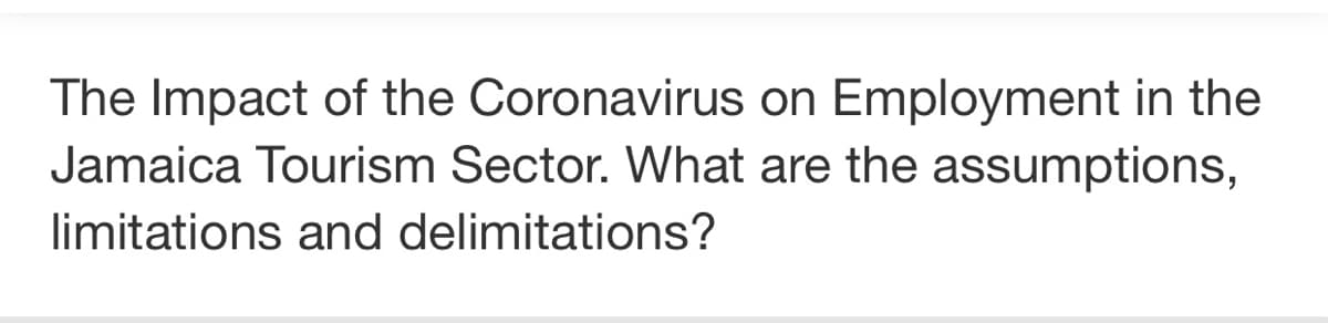 The Impact of the Coronavirus on Employment in the
Jamaica Tourism Sector. What are the assumptions,
limitations and delimitations?
