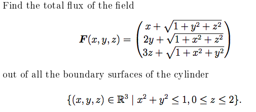 Find the total flux of the field
x + V1+ y2 + z2
2y + V1+ x² + z²
3z + V1+ x2 + y² ,
F(x, y, z) =
out of all the boundary surfaces of the cylinder
{(x, y, z) E R° | x² + y? < 1,0 < z < 2}.
