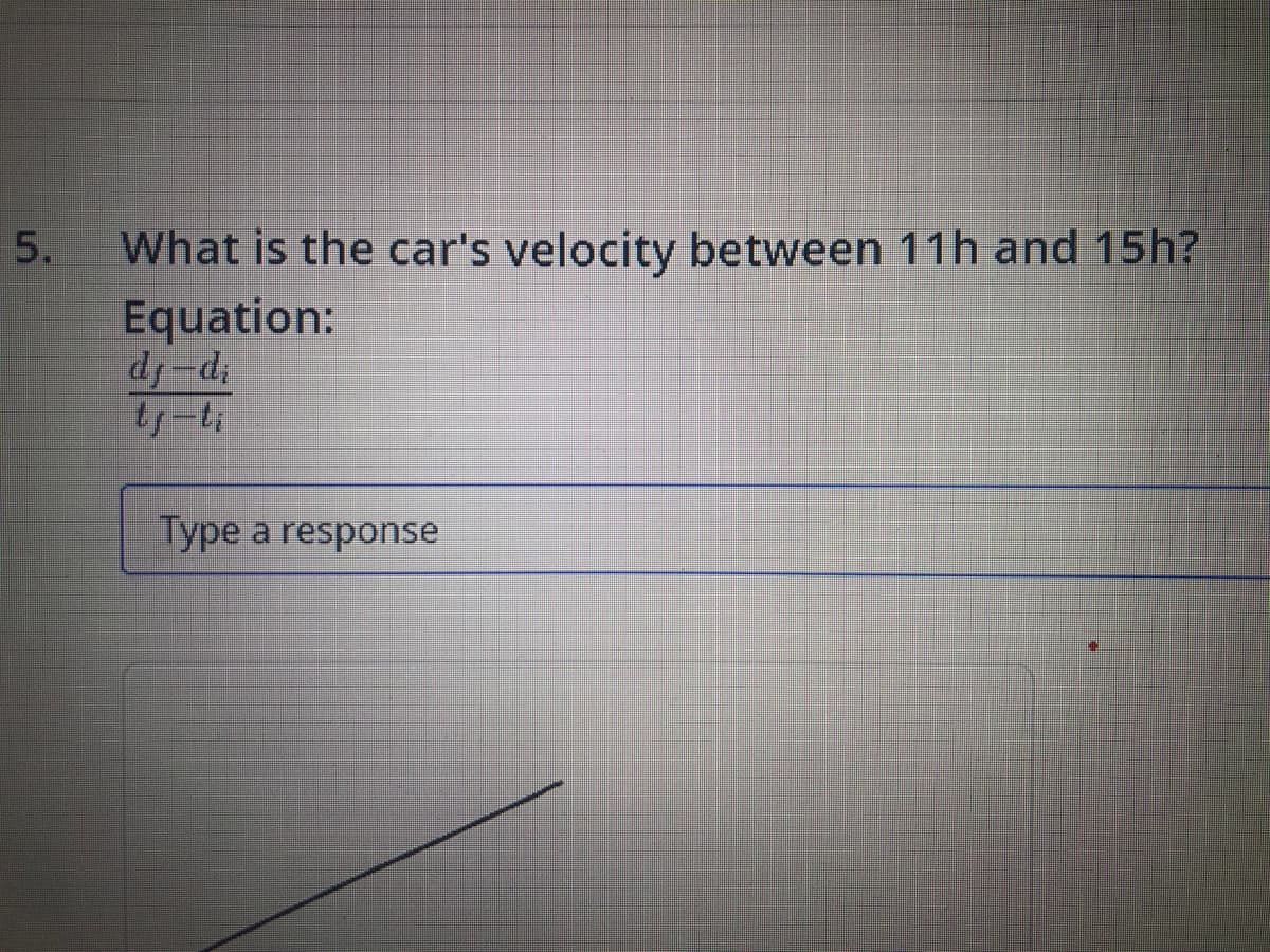 5.
What is the car's velocity between 11h and 15h?
Equation:
dj-di
ls-li
Type a response