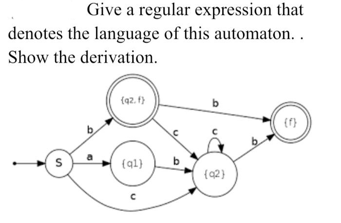 Give a regular expression that
denotes the language of this automaton. .
Show the derivation.
{q2. f)
b
b
(f}
b.
a
S
{ql}
b
{q2}
