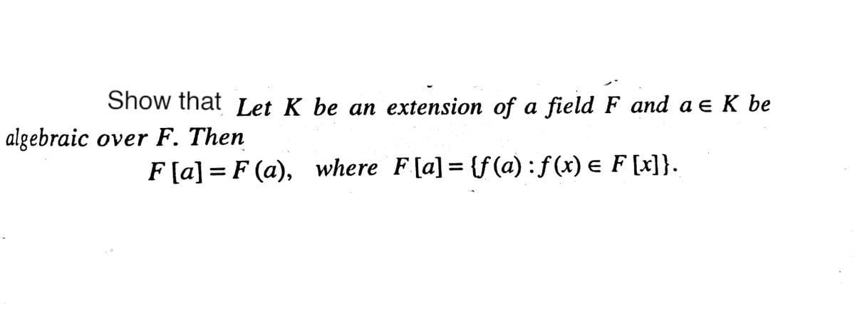 Show that Let K be an extension of a field F and a e K be
algebraic over F. Then
F[a] = F (a), where F[a] = {f(a) : f (x) e F [x]}.
