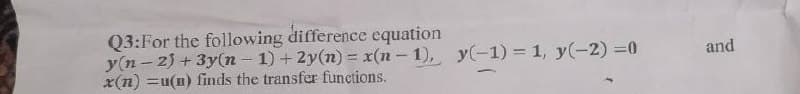 Q3:For the following difference equation
y(n-2)+3y(n-1)+2y(n) = x(n-1), y(-1) = 1, y(-2)=0
x(n) = u(n) finds the transfer functions.
and