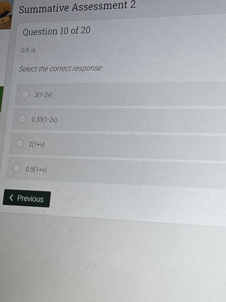 Summative Assessment 2
Question 10 of 20
G/E is
Select the correct response:
3(1-2v)
0.33(1-2v)
2(1+v)
0.5(1+v)
( Previous
