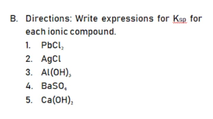 B. Directions: Write expressions for Ksp for
each ionic compound.
1. PbCl,
2. AgCl
3. Al(OH),
4. Baso,
5. Ca(OH),
