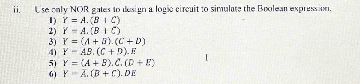 Use only NOR gates to design a logic circuit to simulate the Boolean expression,
1) Y = A. (B + C)
2) Y 3D А. (В + C)
3) Y = (A + B). (C + D)
4) Y = AB. (C + D). E
5) Y = (A + B). Č. (D + E)
6) Y = A. (B + C).DE
i.
%3D
%3D
