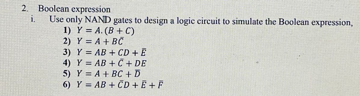 2. Boolean expression
Use only NAND gates to design a logic circuit to simulate the Boolean expression,
1) Y = A. (B + C)
2) Y = A + BC
3) Y = AB + CD + E
4) Y = AB + C + DE
5) Y = A + BC + D
6) Y = AB + CD + E + F
i.
%3D
%3D
%3D
%3D
