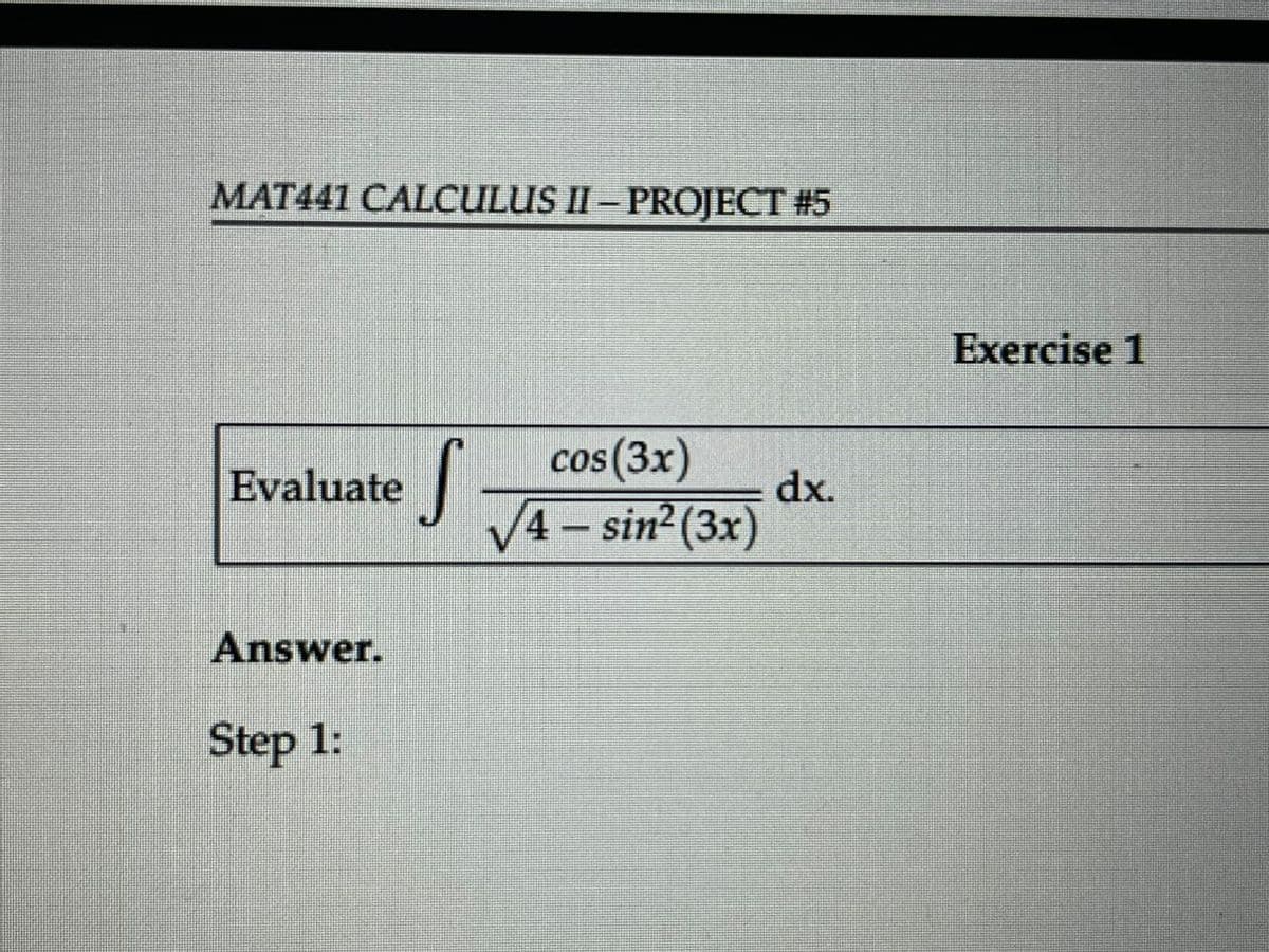 MAT441 CALCULUS II – PROJECT #5
Evaluate
S
cos (3x)
dx.
√√4 - sin² (3x)
Answer.
Step 1:
Exercise 1