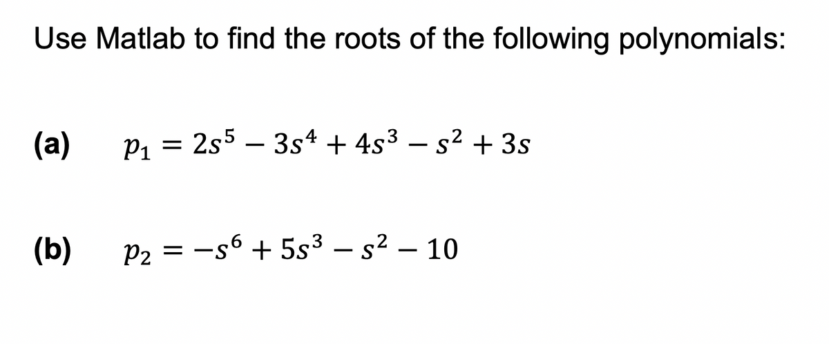 Use Matlab to find the roots of the following polynomials:
(a) P₁
P₁ = 2s5 - 3s4 + 4s³ − s² + 3s
(b)
3
2
P₂ = −56 +5s³ - s² - 10
S