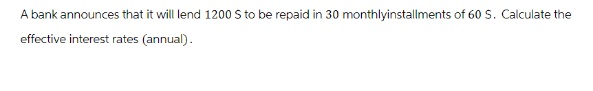 A bank announces that it will lend 1200 S to be repaid in 30 monthlyinstallments of 60 S. Calculate the
effective interest rates (annual).