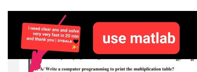 i need clear ans and solve
very very fast in 20 min
and thank you | DYBALA
use matlab
A/ Write a computer programming to print the multiplication table?