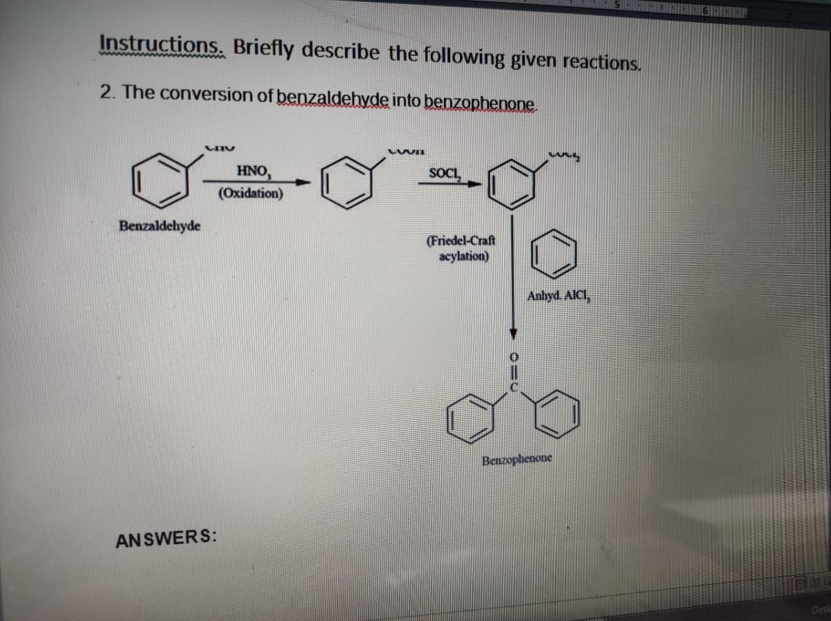 Instructions. Briefly describe the following given reactions.
2. The conversion of benzaldehyde into benzophenone.
HNO,
SOCL,
(Oxidation)
Benzaldehyde
(Friedel-Craft
acylation)
Anhyd. AICI,
Benzophenone
AN SWERS:
Desk
