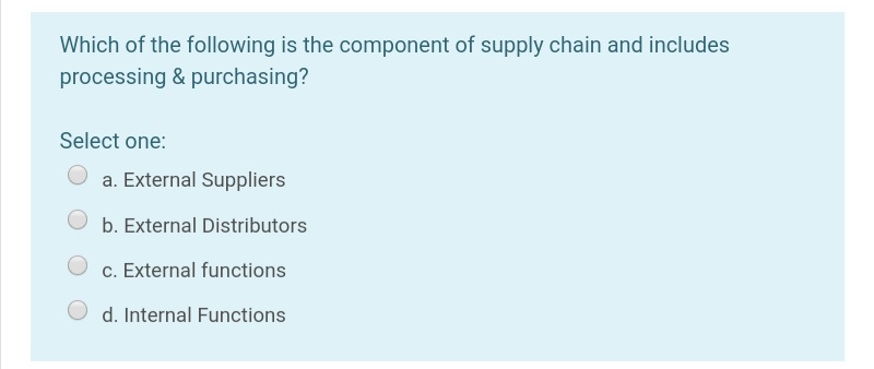 Which of the following is the component of supply chain and includes
processing & purchasing?
Select one:
a. External Suppliers
O b. External Distributors
c. External functions
d. Internal Functions
