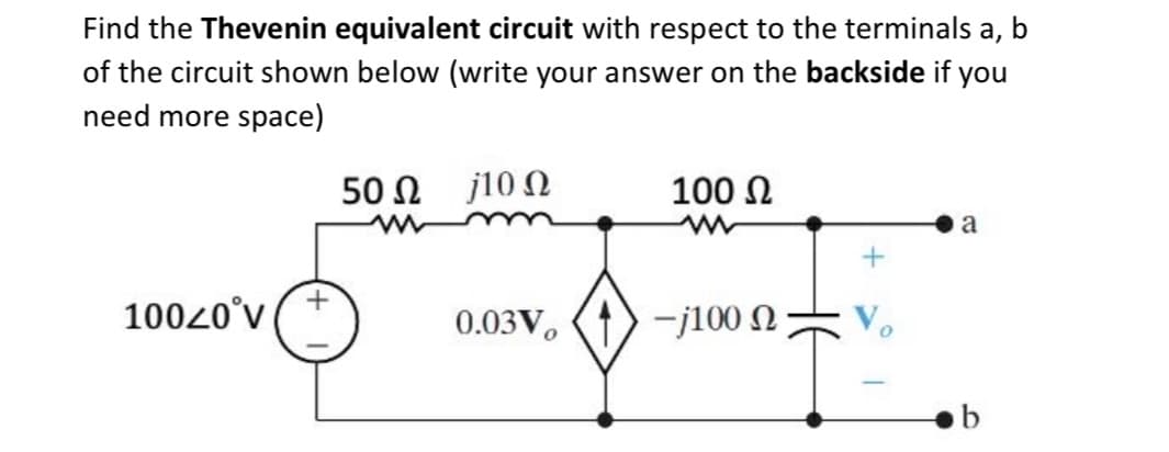 Find the Thevenin equivalent circuit with respect to the terminals a,
of the circuit shown below (write your answer on the backside if you
need more space)
100/0°V
50Ω j10 Ω
www
0.03V
100 Ω
www
-j100 Ω
+
a
b