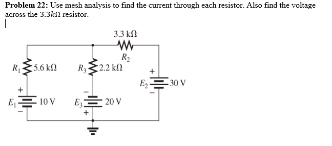 Problem 22: Use mesh analysis to find the current through each resistor. Also find the voltage
across the 3.3kN resistor.
|
3.3 kN
R2
R332.2 kN
R1
5.6 k
E E30 V
10 V
E3
20 V
