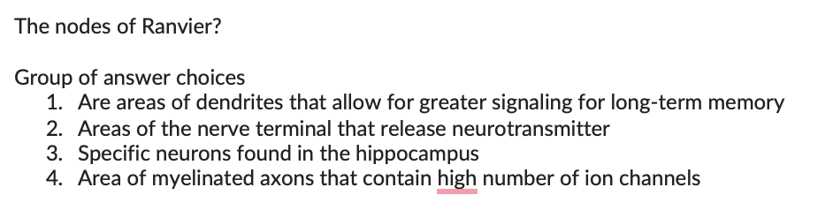 The nodes of Ranvier?
Group of answer choices
1. Are areas of dendrites that allow for greater signaling for long-term memory
2. Areas of the nerve terminal that release neurotransmitter
3. Specific neurons found in the hippocampus
4. Area of myelinated axons that contain high number of ion channels