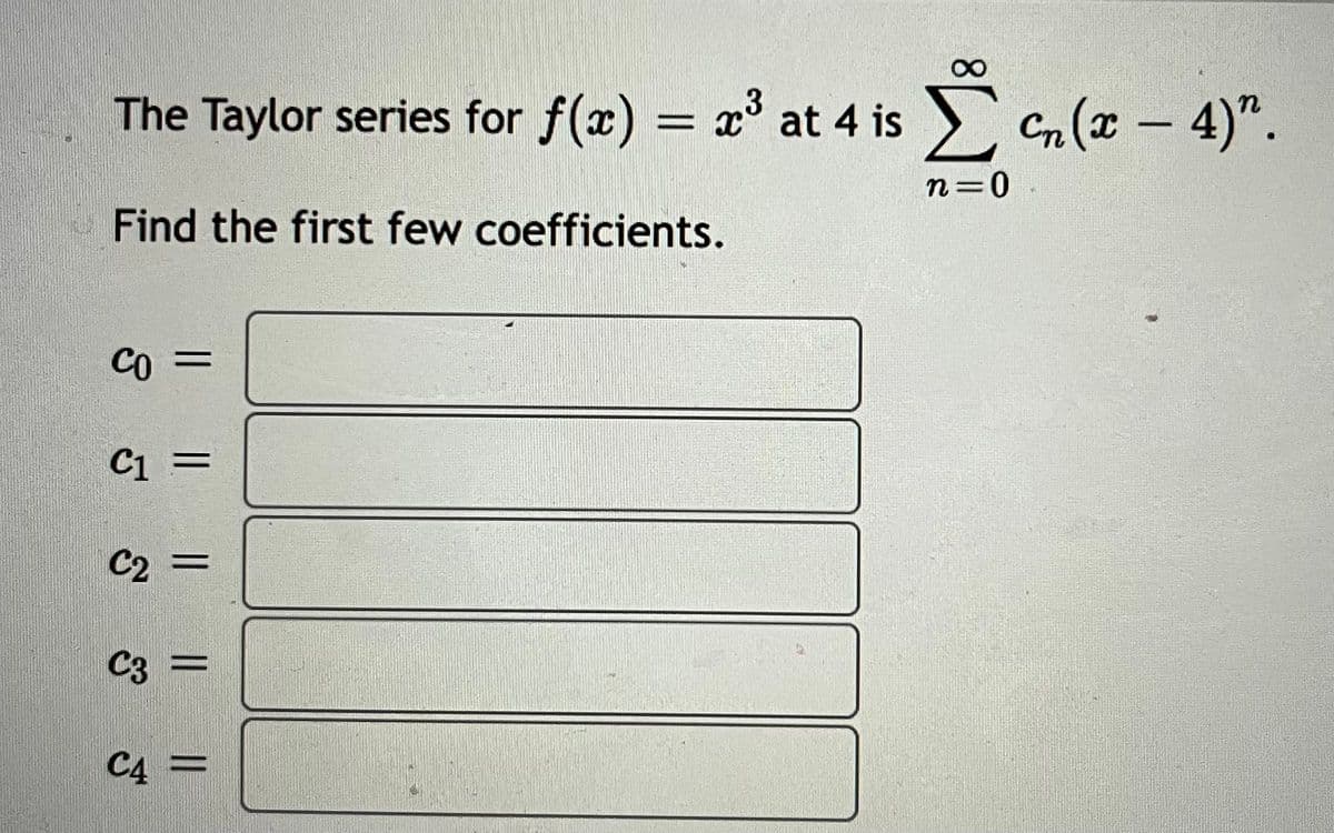 The Taylor series for f(x) = x° at 4 is Cn( – 4)".
n=0
Find the first few coefficients.
Co =
C1 =
C2 =
C3 =
C4 =
