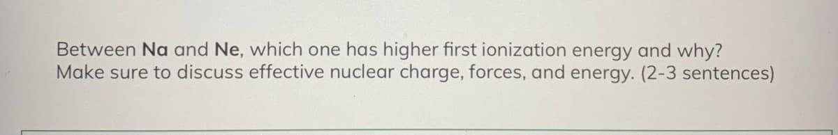 Between Na and Ne, which one has higher first ionization energy and why?
Make sure to discuss effective nuclear charge, forces, and energy. (2-3 sentences)