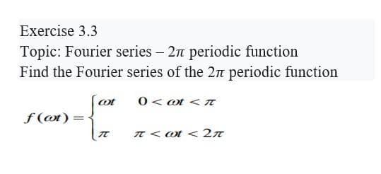 Exercise 3.3
Topic: Fourier series - 27 periodic function
Find the Fourier series of the 27 periodic function
0 < t <
fat
f(at):
π
π<a < 2π