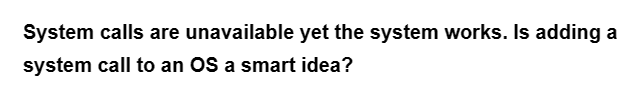 System calls are unavailable yet the system works. Is adding a
system call to an OS a smart idea?