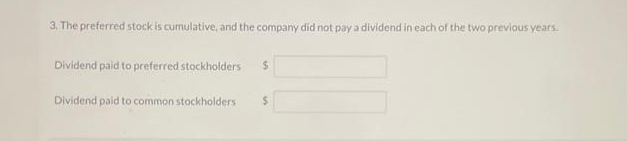 3. The preferred stock is cumulative, and the company did not pay a dividend in each of the two previous years.
Dividend paid to preferred stockholders $
Dividend paid to common stockholders i
$