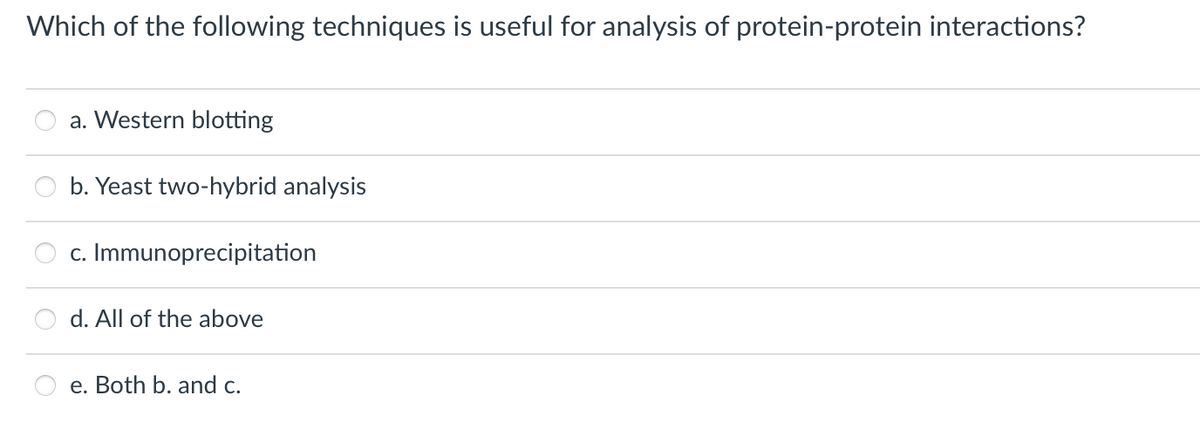Which of the following techniques is useful for analysis of protein-protein interactions?
a. Western blotting
b. Yeast two-hybrid analysis
c. Immunoprecipitation
d. All of the above
e. Both b. and c.