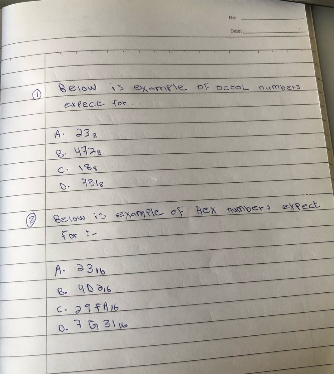 No:
Date:
Below
iS examnple oF octaL
numbers
expect for
A 238
8. 4728
188
D.
7318
Below is example oF
For :-
Hex numbers expect
A. 2316
B. 4D 216
C. 29FA16
D. 7 G 3116
