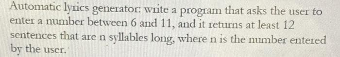 Automatic lyrics generator: write a program that asks the user to
enter a number between 6 and 11, and it returns at least 12
sentences that are n syllables long, where n is the number entered
by the user.
