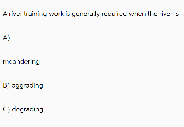 A river training work is generally required when the river is
A)
meandering
B) aggrading
C) degrading