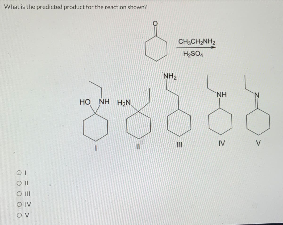 What is the predicted product for the reaction shown?
01
O II
O III
O IV
OV
HỌ NH H2N
1
11
O
NH₂
CH3CH₂NH2
H₂SO4
III
NH
IV
N
V