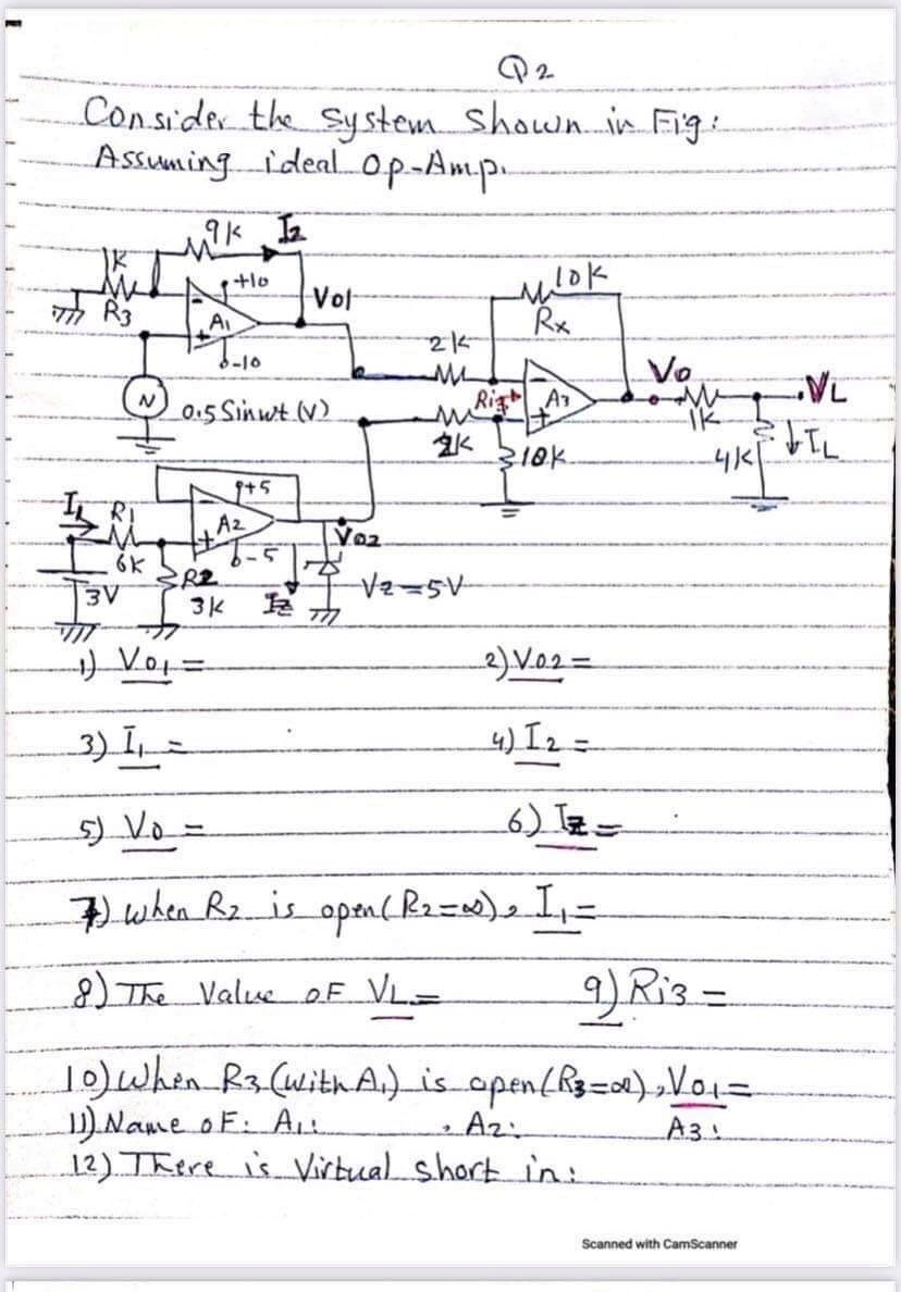 Consider the Sy stem. Shown.in Figs
Assuming.ideal op-Amp.
+lo
Vot
Th R3
Ai
Rx
6-10
Vo
0.5 Sinwt.(v)
MRigtA
310k
Az
Voz
6K
3K
カ
3) I =
4) Iz =-
5) Vo =
6) Tz=
7)when R2is open( B2=)2I,=
)The Valuc_oF VL=
)Ris=
1o)When_R3(uithAi)_is_open(R3=0)„Vo=
)Name oF: Ae
12) There is Virtual short in:
A3.1
Scanned with CamScanner
