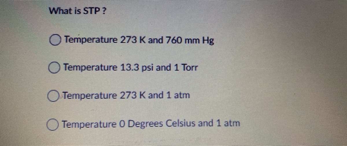 What is STP ?
O Temperature 273 K and 760 mm Hg
Temperature 13.3 psi and 1 Torr
O Temperature 273 K and 1 atm
Temperature 0 Degrees Celsius and 1 atm
