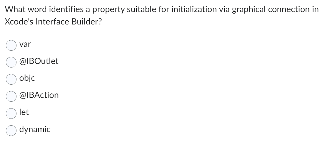 What word identifies a property suitable for initialization via graphical connection in
Xcode's Interface Builder?
var
@IBOutlet
objc
@IBAction
let
dynamic