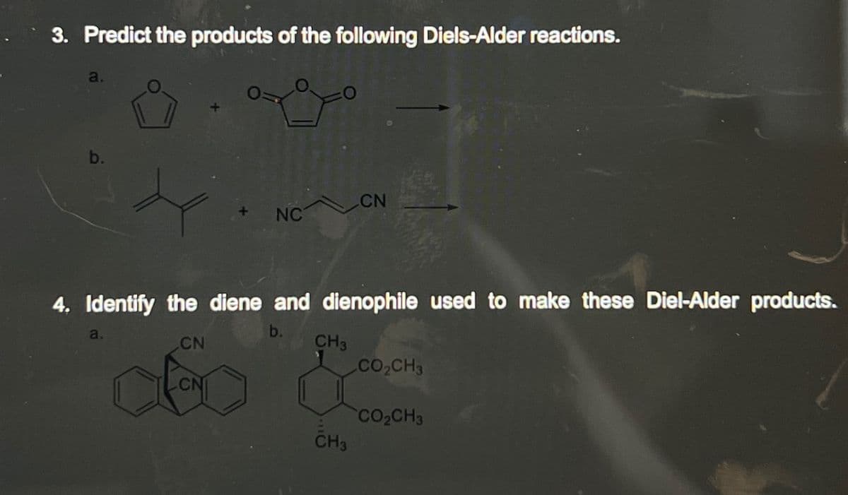 3. Predict the products of the following Diels-Alder reactions.
a.
NC
a.
4. Identify the diene and dienophile used to make these Diel-Alder products.
CN
CH3
CN
CH 3
CO₂CH3
CO₂CH3