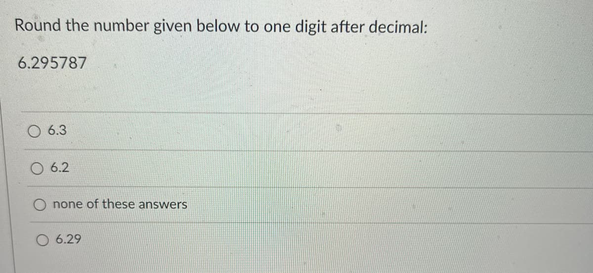 Round the number given below to one digit after decimal:
6.295787
6.3
6.2
none of these answers
O6.29