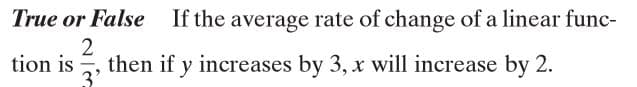 True or False If the average rate of change of a linear func-
2
then if y
3'
tion is
increases by 3, x will increase by 2.
