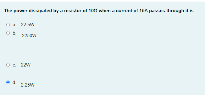 The power dissipated by a resistor of 1022 when a current of 15A passes through it is
O a. 22.5W
O b.
2250W
O c. 22W
2.25W